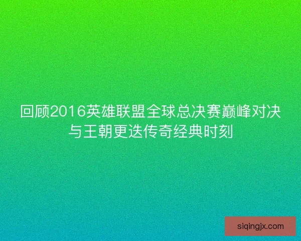 回顾2016英雄联盟全球总决赛巅峰对决与王朝更迭传奇经典时刻
