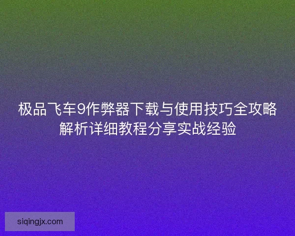 极品飞车9作弊器下载与使用技巧全攻略解析详细教程分享实战经验