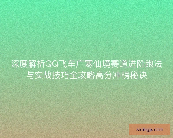 深度解析QQ飞车广寒仙境赛道进阶跑法与实战技巧全攻略高分冲榜秘诀