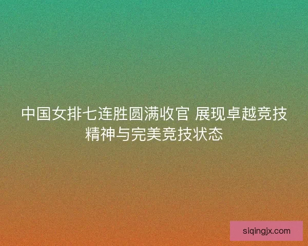 中国女排七连胜圆满收官 展现卓越竞技精神与完美竞技状态