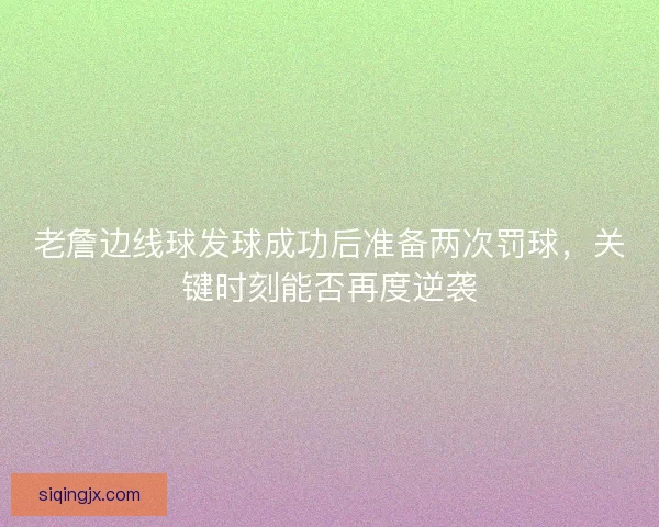 老詹边线球发球成功后准备两次罚球，关键时刻能否再度逆袭